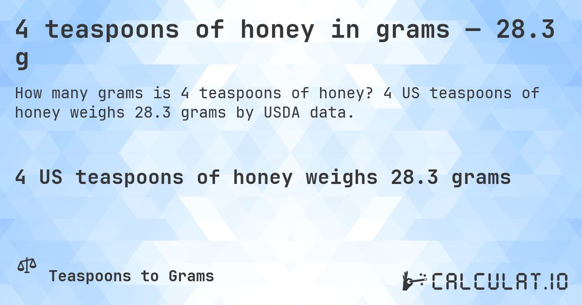 4 teaspoons of honey in grams — 28.3 g. 4 US teaspoons of honey weighs 28.3 grams by USDA data.