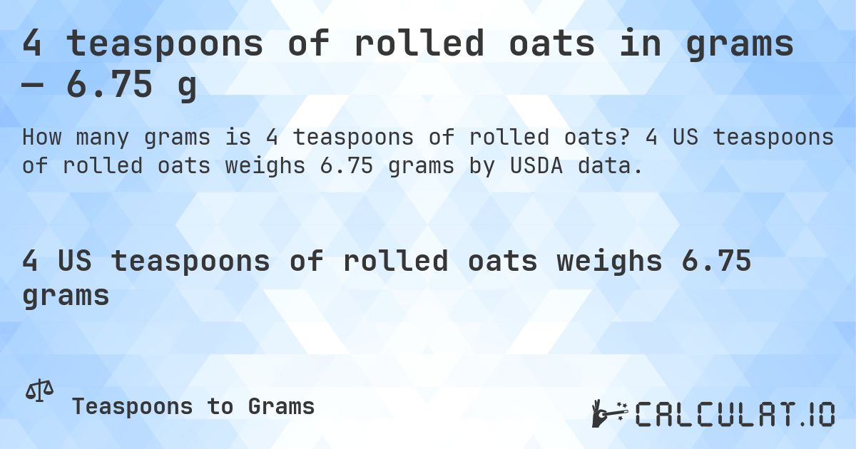 4 teaspoons of rolled oats in grams — 6.75 g. 4 US teaspoons of rolled oats weighs 6.75 grams by USDA data.