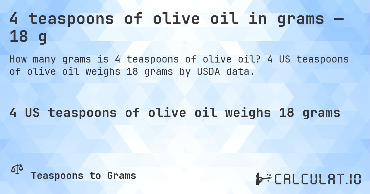 4 teaspoons of olive oil in grams — 18 g. 4 US teaspoons of olive oil weighs 18 grams by USDA data.