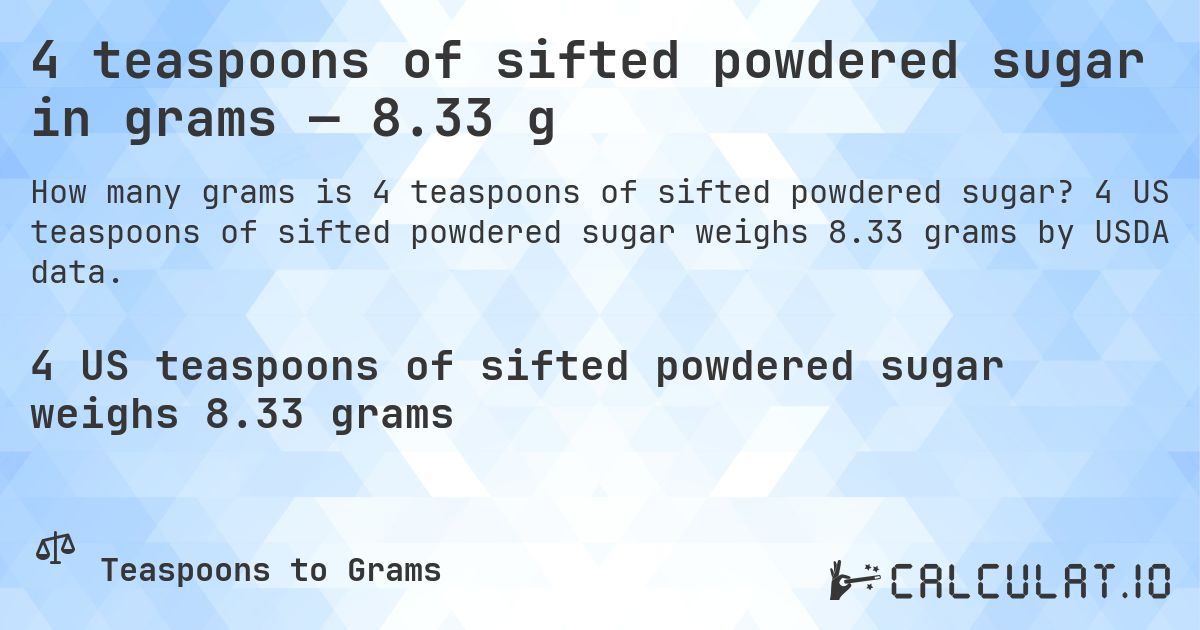4 teaspoons of sifted powdered sugar in grams — 8.33 g. 4 US teaspoons of sifted powdered sugar weighs 8.33 grams by USDA data.