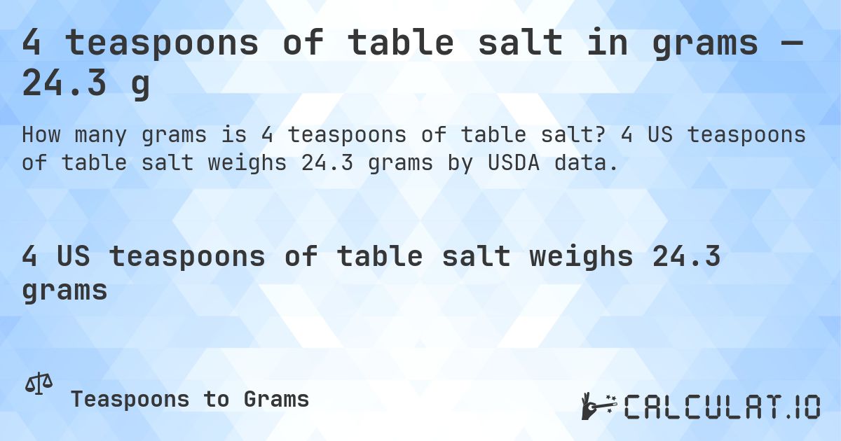 4 teaspoons of table salt in grams — 24.3 g. 4 US teaspoons of table salt weighs 24.3 grams by USDA data.