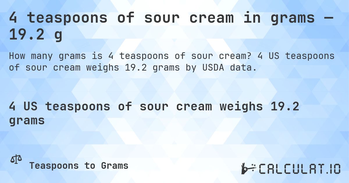 4 teaspoons of sour cream in grams — 19.2 g. 4 US teaspoons of sour cream weighs 19.2 grams by USDA data.