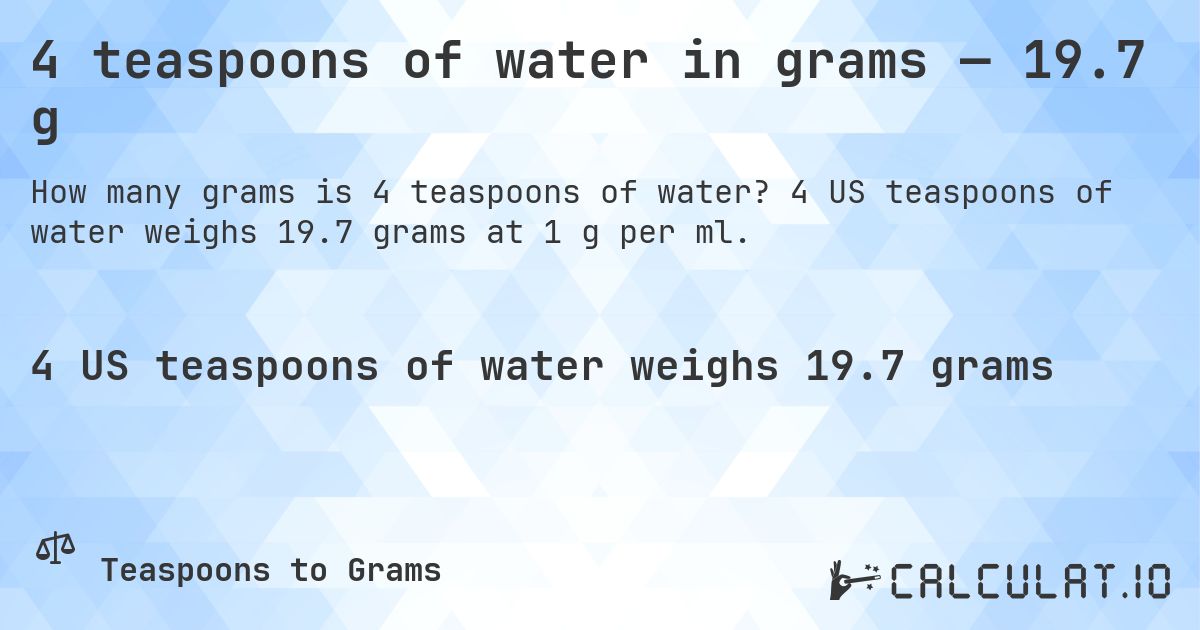 4 teaspoons of water in grams — 19.7 g. 4 US teaspoons of water weighs 19.7 grams at 1 g per ml.
