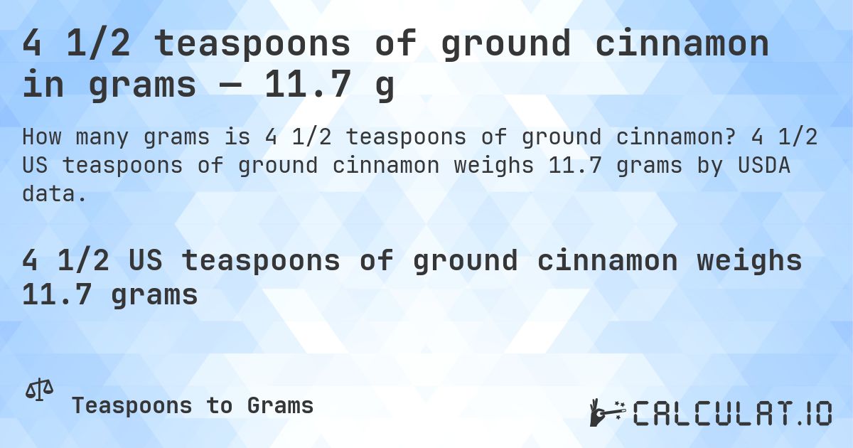 4 1/2 teaspoons of ground cinnamon in grams — 11.7 g. 4 1/2 US teaspoons of ground cinnamon weighs 11.7 grams by USDA data.