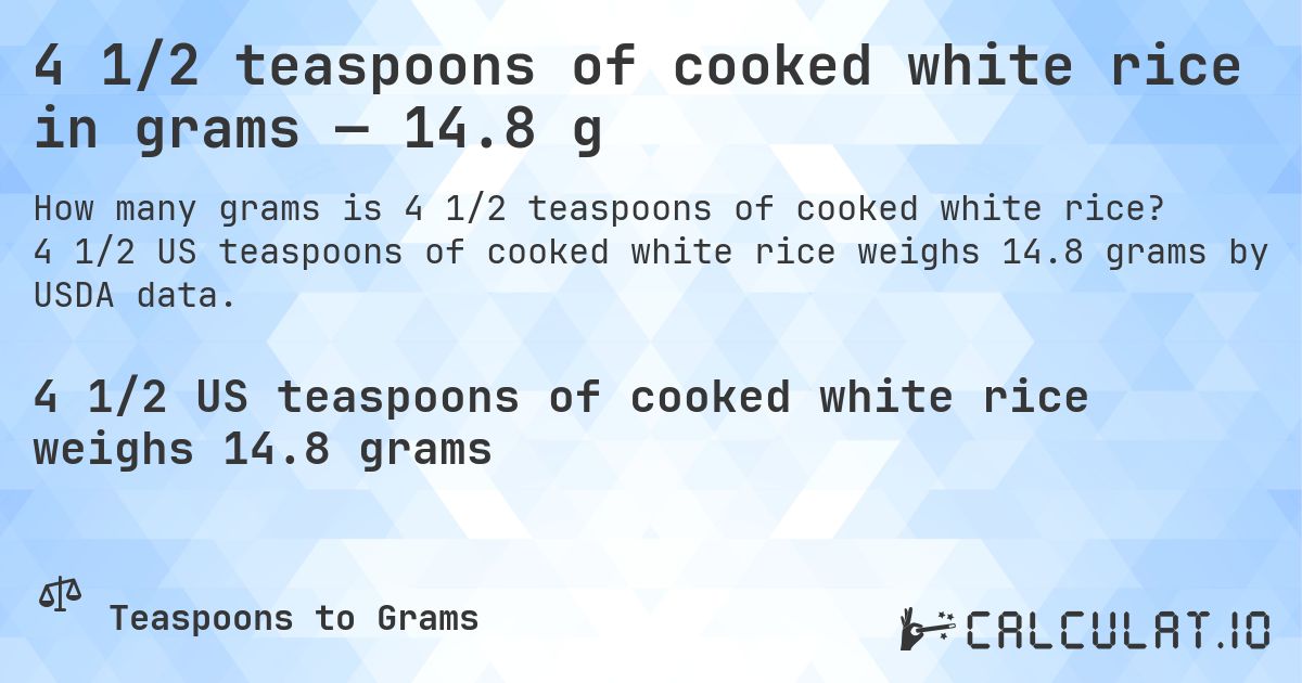 4 1/2 teaspoons of cooked white rice in grams — 14.8 g. 4 1/2 US teaspoons of cooked white rice weighs 14.8 grams by USDA data.