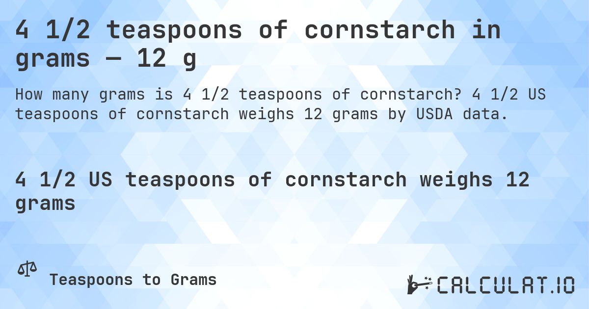 4 1/2 teaspoons of cornstarch in grams — 12 g. 4 1/2 US teaspoons of cornstarch weighs 12 grams by USDA data.