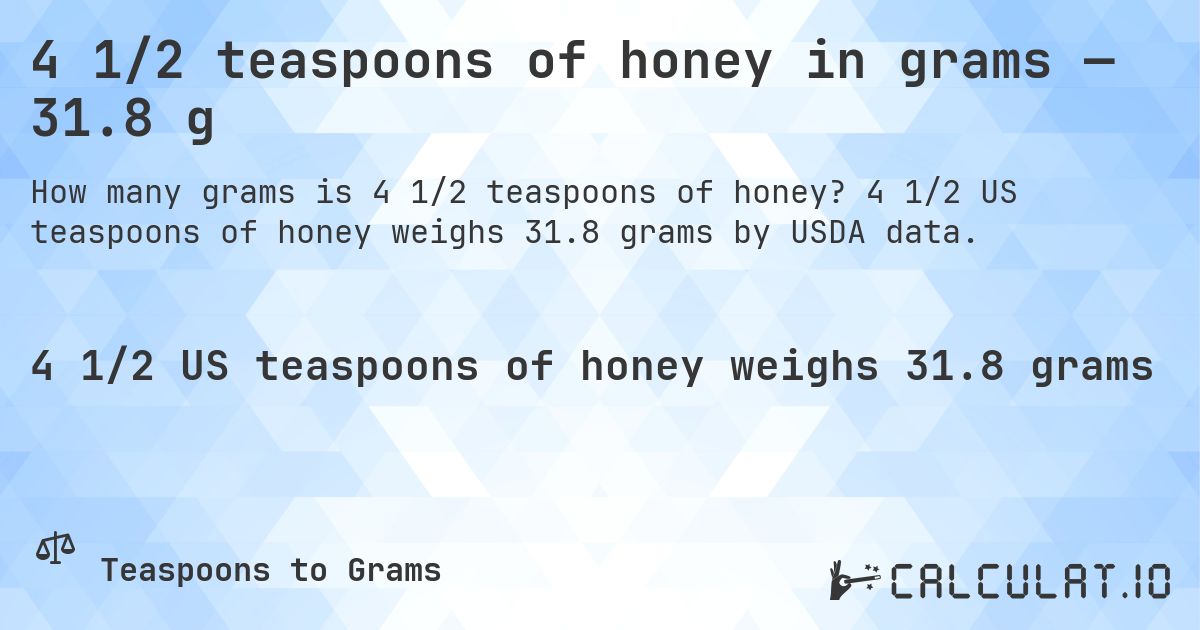 4 1/2 teaspoons of honey in grams — 31.8 g. 4 1/2 US teaspoons of honey weighs 31.8 grams by USDA data.