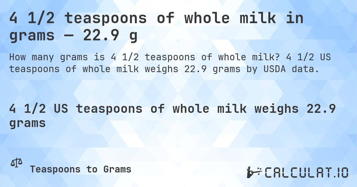 4 1/2 teaspoons of whole milk in grams — 22.9 g. 4 1/2 US teaspoons of whole milk weighs 22.9 grams by USDA data.