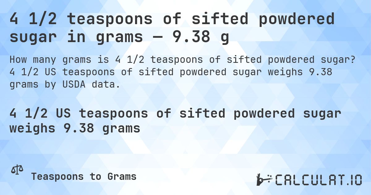 4 1/2 teaspoons of sifted powdered sugar in grams — 9.38 g. 4 1/2 US teaspoons of sifted powdered sugar weighs 9.38 grams by USDA data.