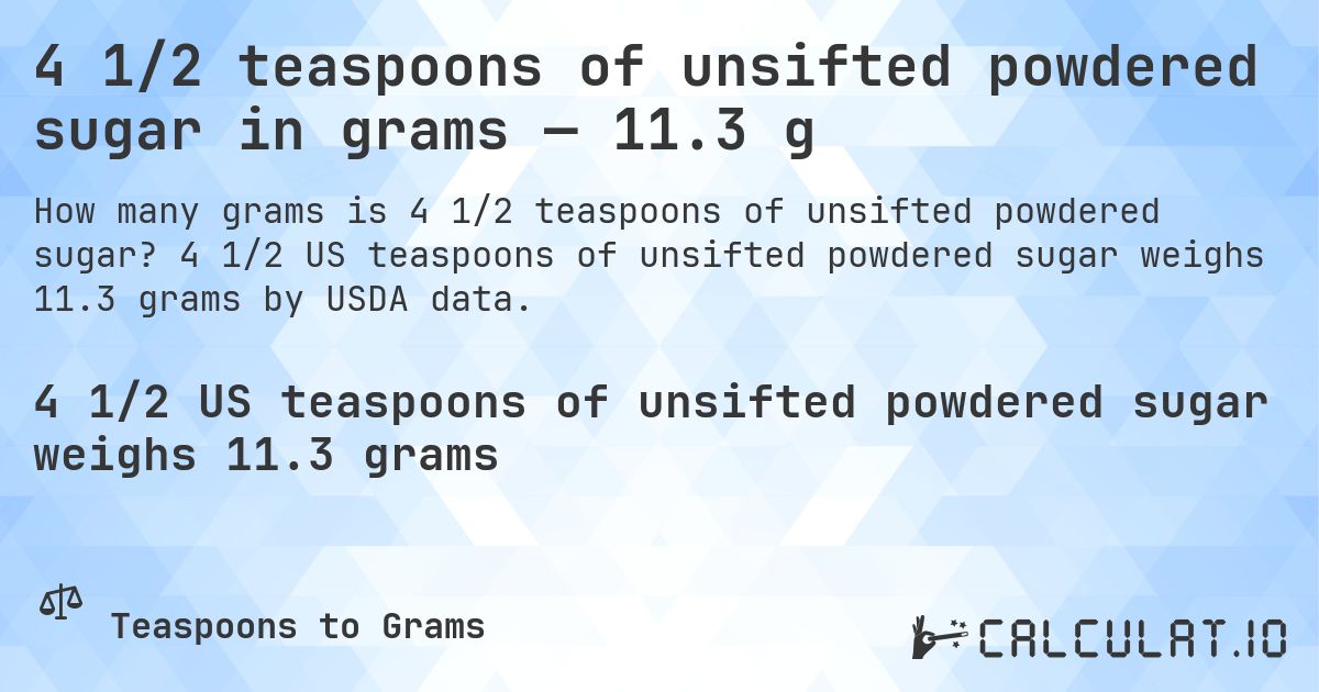 4 1/2 teaspoons of unsifted powdered sugar in grams — 11.3 g. 4 1/2 US teaspoons of unsifted powdered sugar weighs 11.3 grams by USDA data.