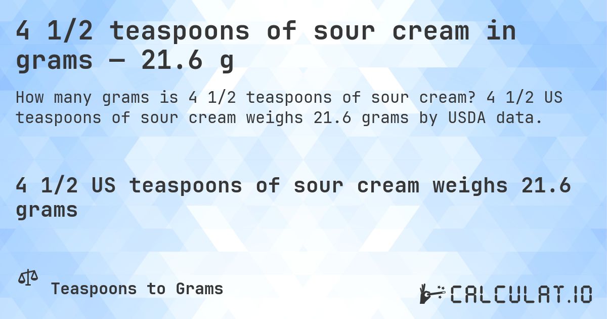 4 1/2 teaspoons of sour cream in grams — 21.6 g. 4 1/2 US teaspoons of sour cream weighs 21.6 grams by USDA data.
