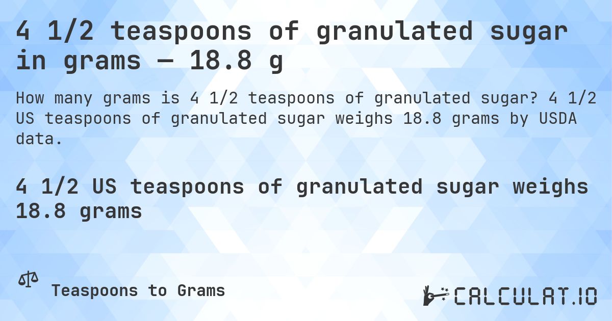 4 1/2 teaspoons of granulated sugar in grams — 18.8 g. 4 1/2 US teaspoons of granulated sugar weighs 18.8 grams by USDA data.