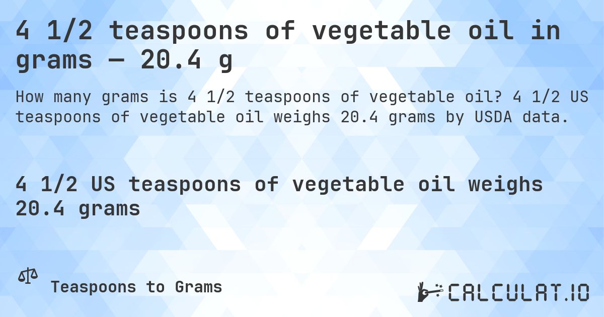 4 1/2 teaspoons of vegetable oil in grams — 20.4 g. 4 1/2 US teaspoons of vegetable oil weighs 20.4 grams by USDA data.
