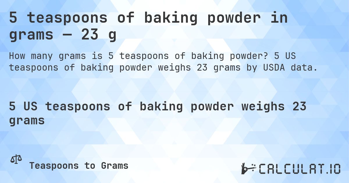 5 teaspoons of baking powder in grams — 23 g. 5 US teaspoons of baking powder weighs 23 grams by USDA data.