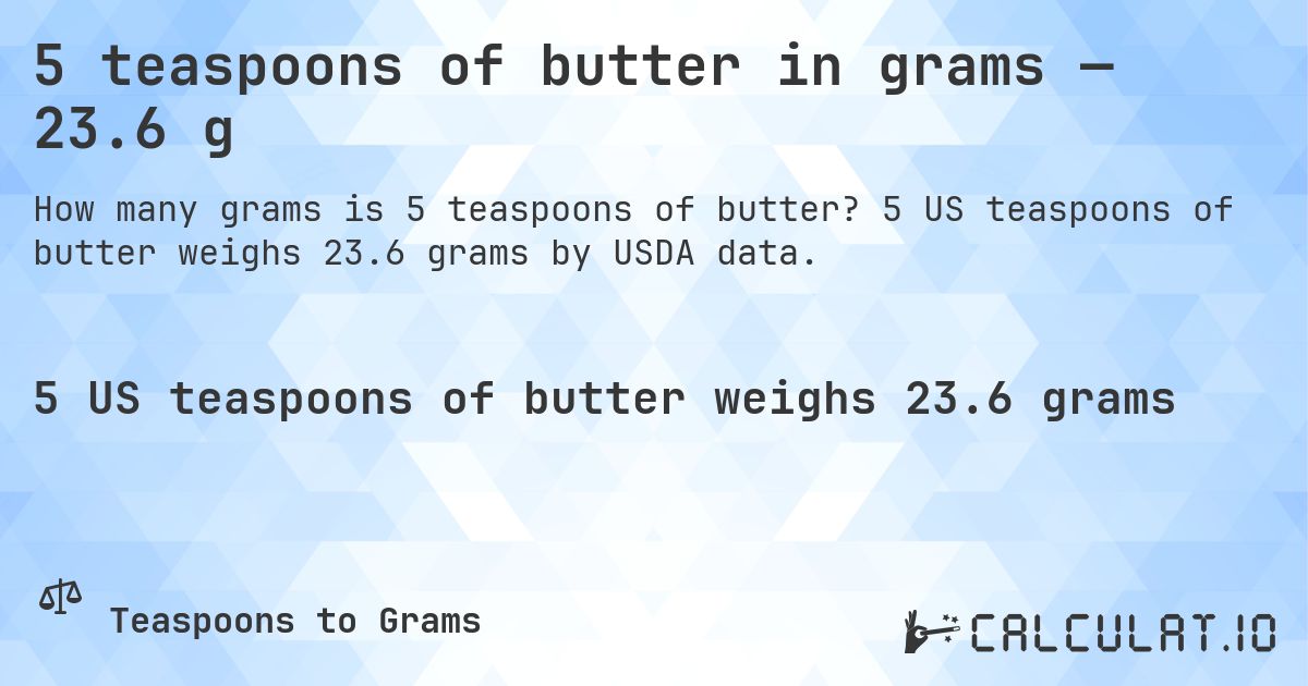 5 teaspoons of butter in grams — 23.6 g. 5 US teaspoons of butter weighs 23.6 grams by USDA data.