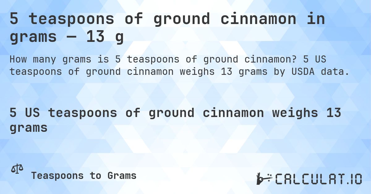 5 teaspoons of ground cinnamon in grams — 13 g. 5 US teaspoons of ground cinnamon weighs 13 grams by USDA data.
