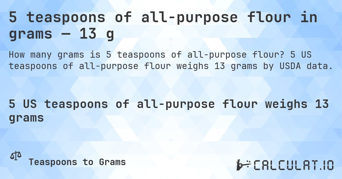 5 teaspoons of all-purpose flour in grams — 13 g. 5 US teaspoons of all-purpose flour weighs 13 grams by USDA data.