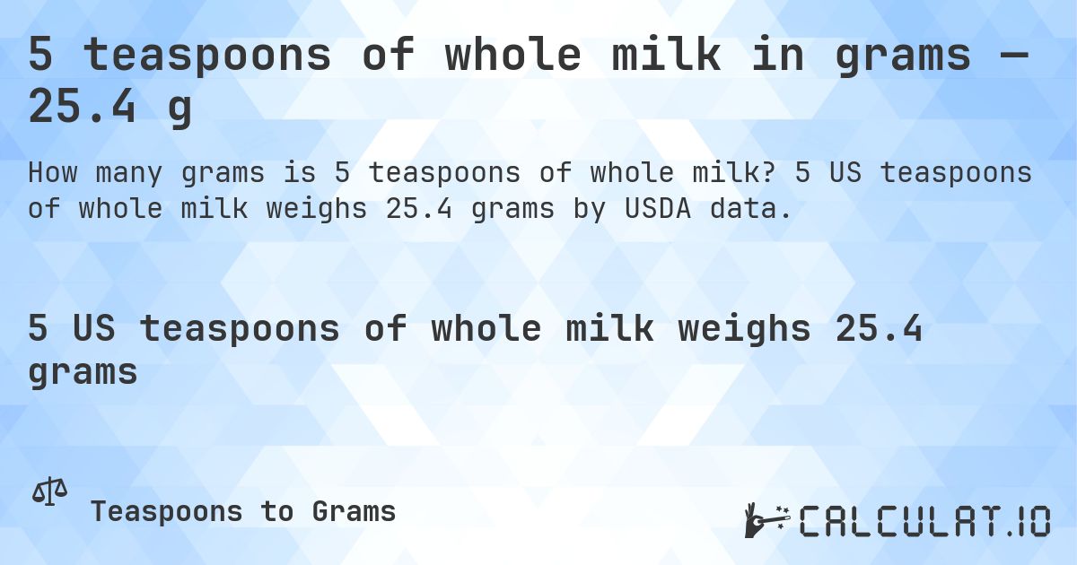 5 teaspoons of whole milk in grams — 25.4 g. 5 US teaspoons of whole milk weighs 25.4 grams by USDA data.