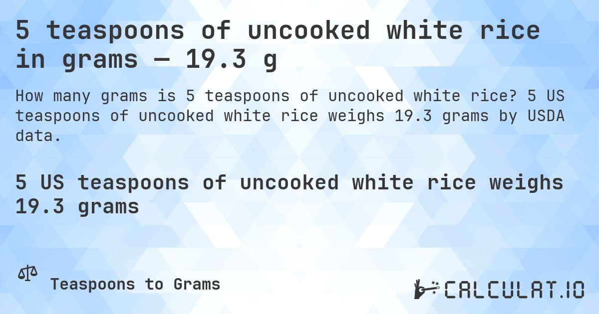 5 teaspoons of uncooked white rice in grams — 19.3 g. 5 US teaspoons of uncooked white rice weighs 19.3 grams by USDA data.