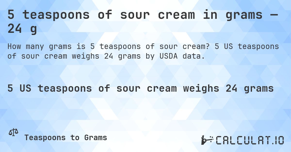 5 teaspoons of sour cream in grams — 24 g. 5 US teaspoons of sour cream weighs 24 grams by USDA data.