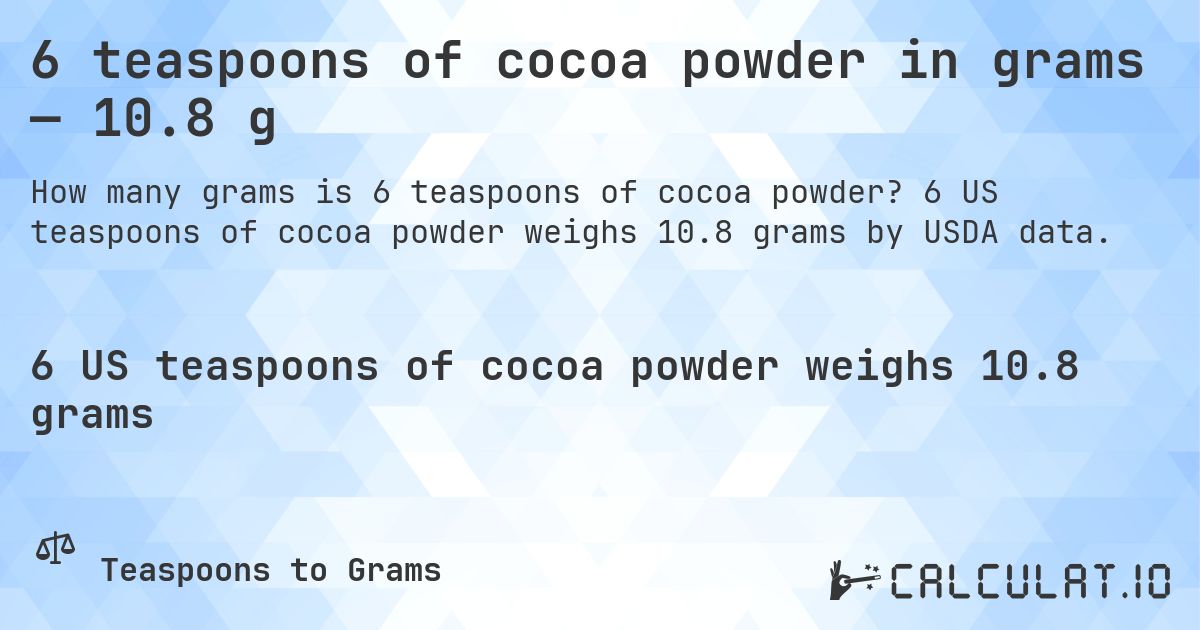 6 teaspoons of cocoa powder in grams — 10.8 g. 6 US teaspoons of cocoa powder weighs 10.8 grams by USDA data.