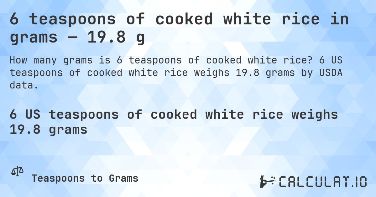 6 teaspoons of cooked white rice in grams — 19.8 g. 6 US teaspoons of cooked white rice weighs 19.8 grams by USDA data.