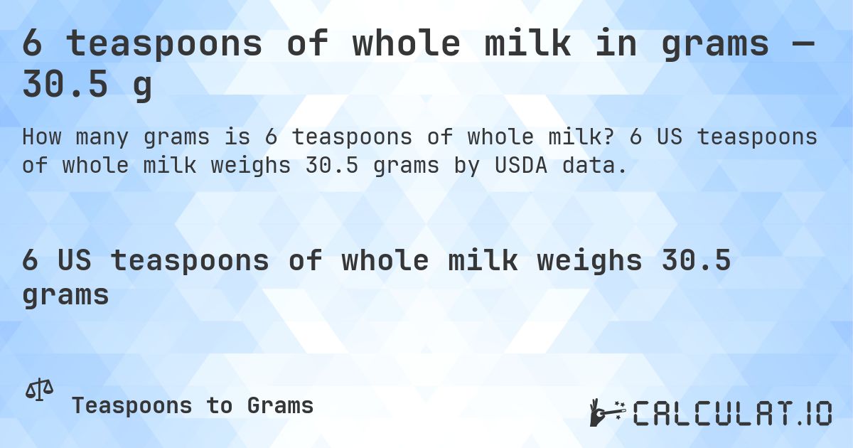 6 teaspoons of whole milk in grams — 30.5 g. 6 US teaspoons of whole milk weighs 30.5 grams by USDA data.