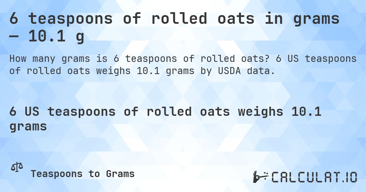 6 teaspoons of rolled oats in grams — 10.1 g. 6 US teaspoons of rolled oats weighs 10.1 grams by USDA data.