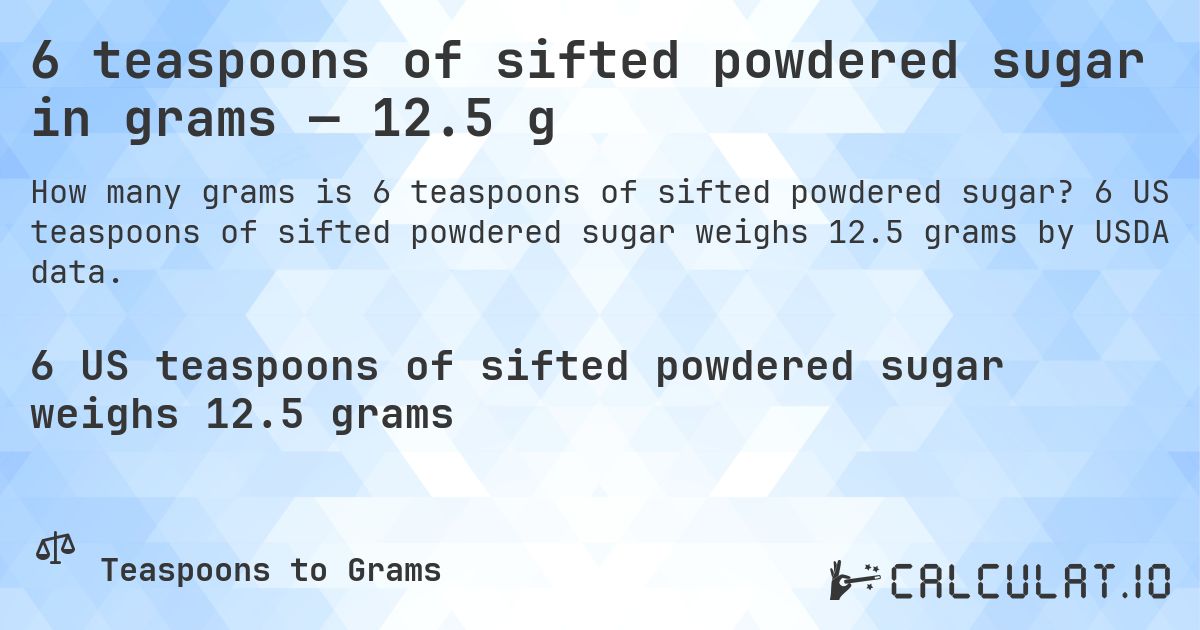 6 teaspoons of sifted powdered sugar in grams — 12.5 g. 6 US teaspoons of sifted powdered sugar weighs 12.5 grams by USDA data.