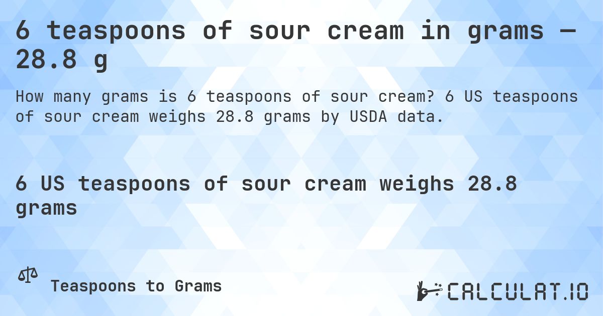 6 teaspoons of sour cream in grams — 28.8 g. 6 US teaspoons of sour cream weighs 28.8 grams by USDA data.