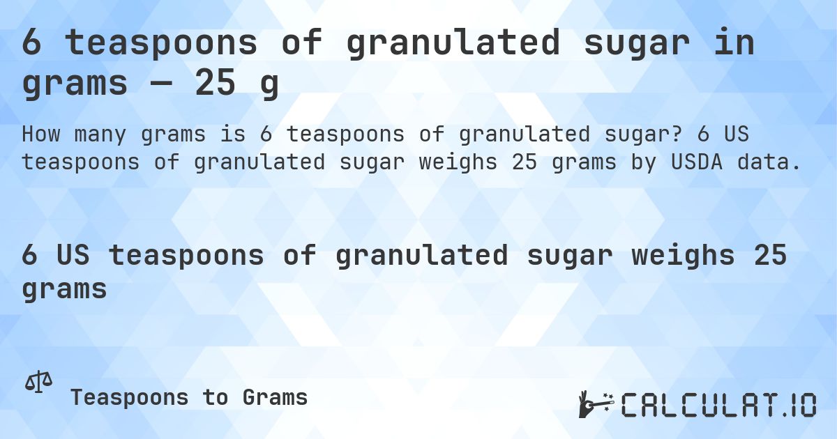 6 teaspoons of granulated sugar in grams — 25 g. 6 US teaspoons of granulated sugar weighs 25 grams by USDA data.