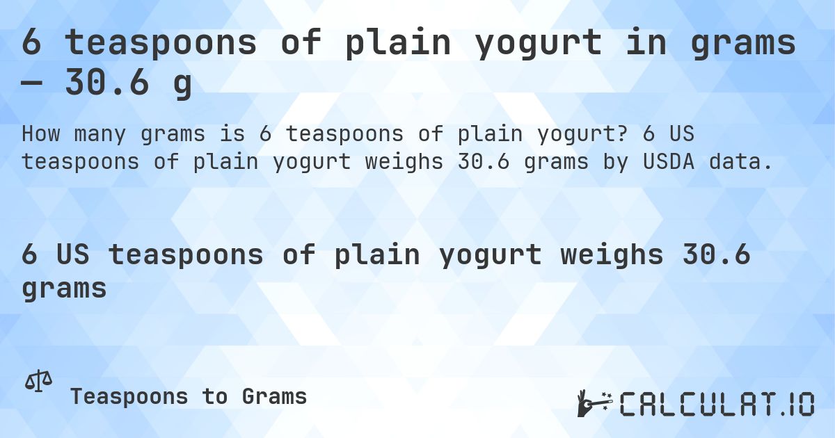 6 teaspoons of plain yogurt in grams — 30.6 g. 6 US teaspoons of plain yogurt weighs 30.6 grams by USDA data.