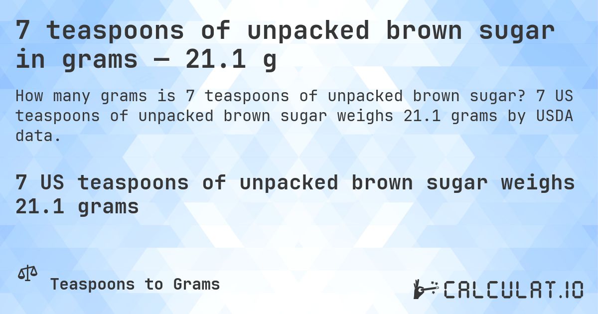 7 teaspoons of unpacked brown sugar in grams — 21.1 g. 7 US teaspoons of unpacked brown sugar weighs 21.1 grams by USDA data.