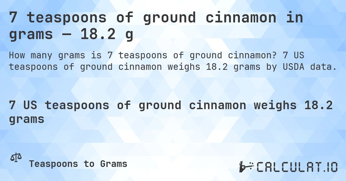 7 teaspoons of ground cinnamon in grams — 18.2 g. 7 US teaspoons of ground cinnamon weighs 18.2 grams by USDA data.