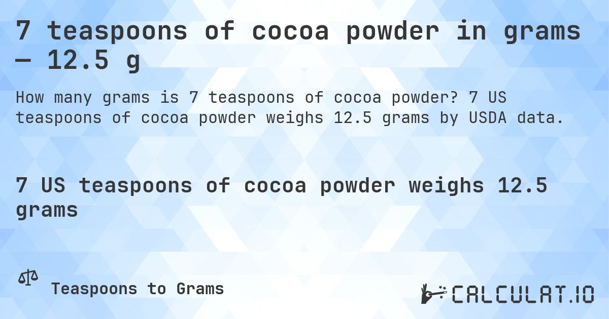 7 teaspoons of cocoa powder in grams — 12.5 g. 7 US teaspoons of cocoa powder weighs 12.5 grams by USDA data.