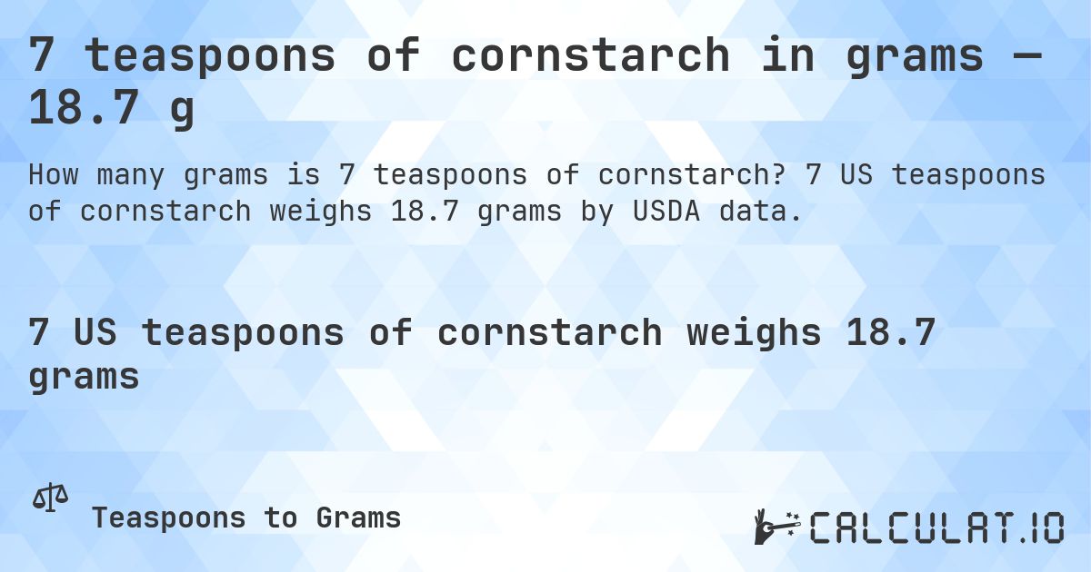 7 teaspoons of cornstarch in grams — 18.7 g. 7 US teaspoons of cornstarch weighs 18.7 grams by USDA data.
