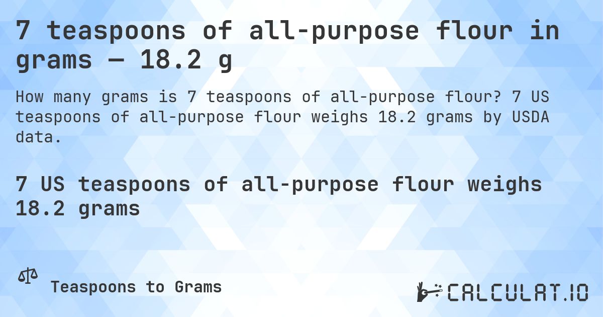 7 teaspoons of all-purpose flour in grams — 18.2 g. 7 US teaspoons of all-purpose flour weighs 18.2 grams by USDA data.
