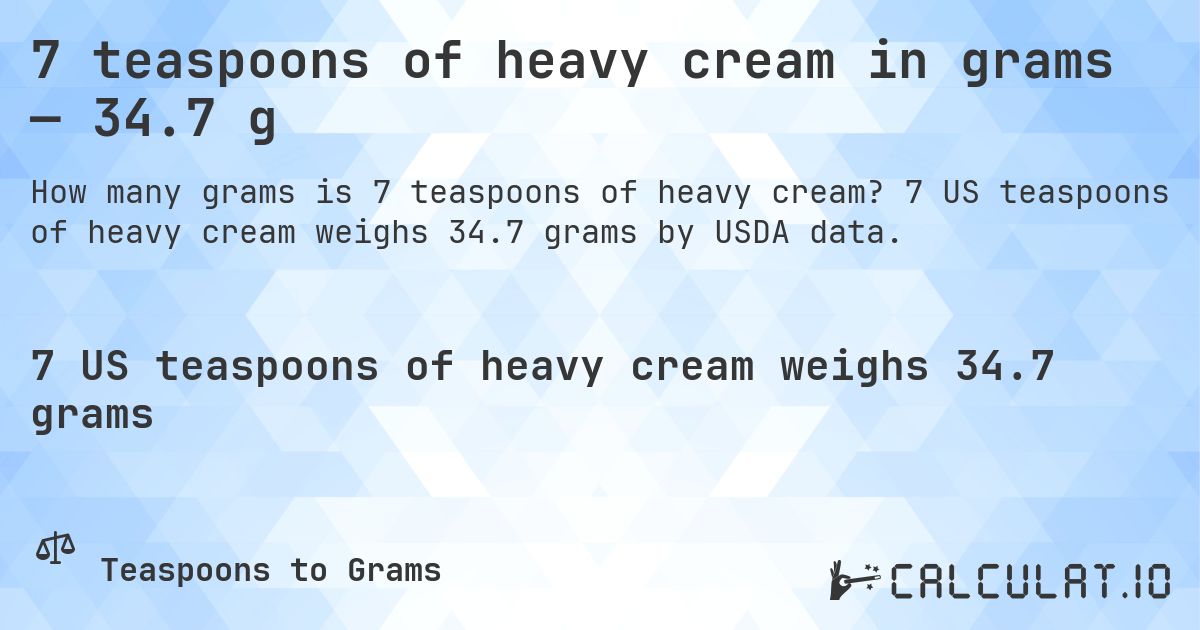 7 teaspoons of heavy cream in grams — 34.7 g. 7 US teaspoons of heavy cream weighs 34.7 grams by USDA data.
