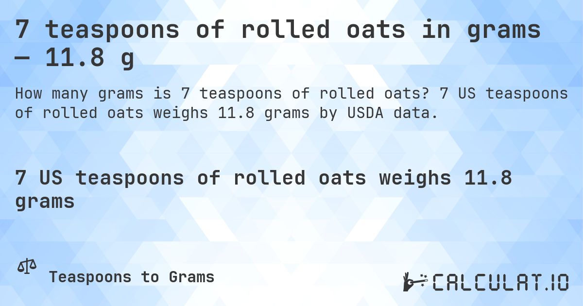 7 teaspoons of rolled oats in grams — 11.8 g. 7 US teaspoons of rolled oats weighs 11.8 grams by USDA data.