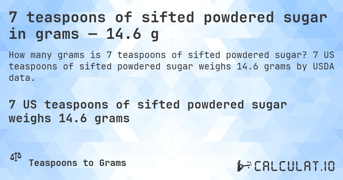 7 teaspoons of sifted powdered sugar in grams — 14.6 g. 7 US teaspoons of sifted powdered sugar weighs 14.6 grams by USDA data.