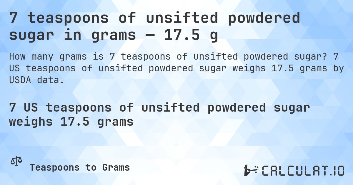 7 teaspoons of unsifted powdered sugar in grams — 17.5 g. 7 US teaspoons of unsifted powdered sugar weighs 17.5 grams by USDA data.