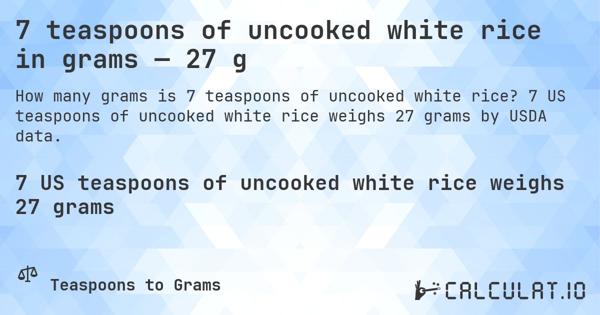 7 teaspoons of uncooked white rice in grams — 27 g. 7 US teaspoons of uncooked white rice weighs 27 grams by USDA data.