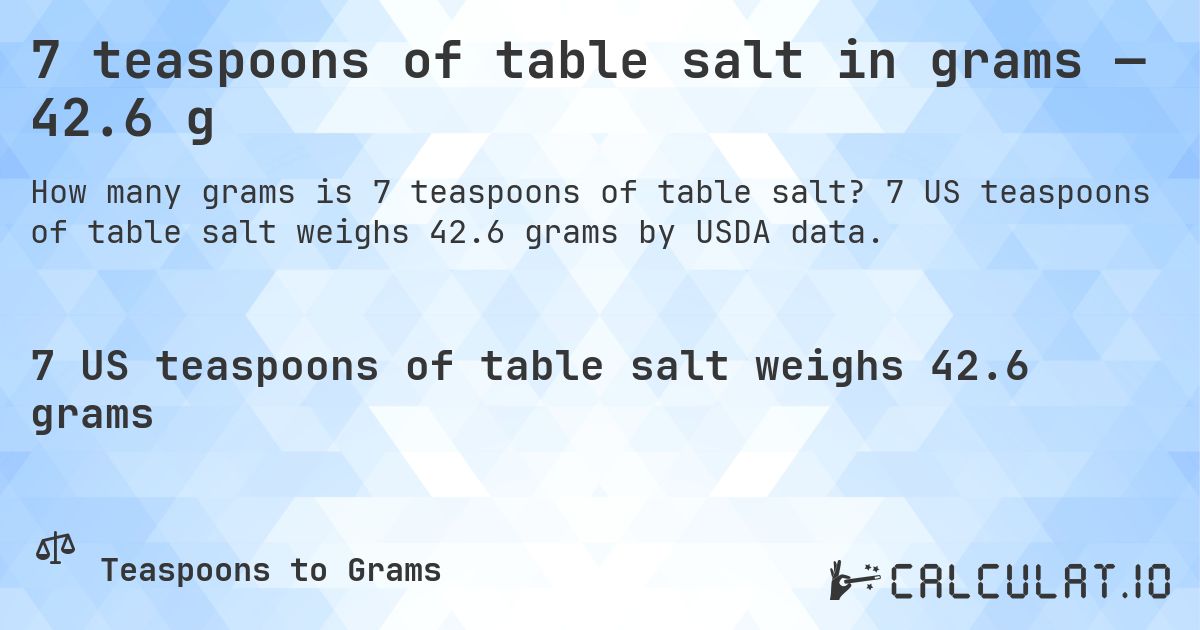 7 teaspoons of table salt in grams — 42.6 g. 7 US teaspoons of table salt weighs 42.6 grams by USDA data.