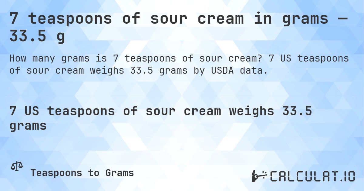 7 teaspoons of sour cream in grams — 33.5 g. 7 US teaspoons of sour cream weighs 33.5 grams by USDA data.