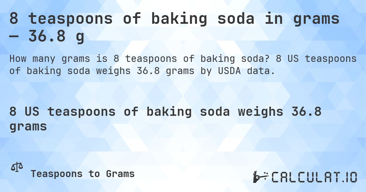 8 teaspoons of baking soda in grams — 36.8 g. 8 US teaspoons of baking soda weighs 36.8 grams by USDA data.