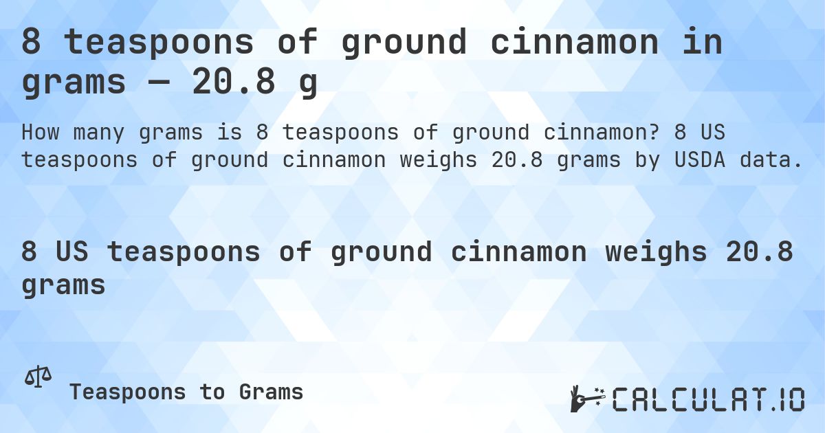 8 teaspoons of ground cinnamon in grams — 20.8 g. 8 US teaspoons of ground cinnamon weighs 20.8 grams by USDA data.