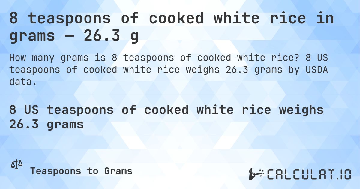 8 teaspoons of cooked white rice in grams — 26.3 g. 8 US teaspoons of cooked white rice weighs 26.3 grams by USDA data.