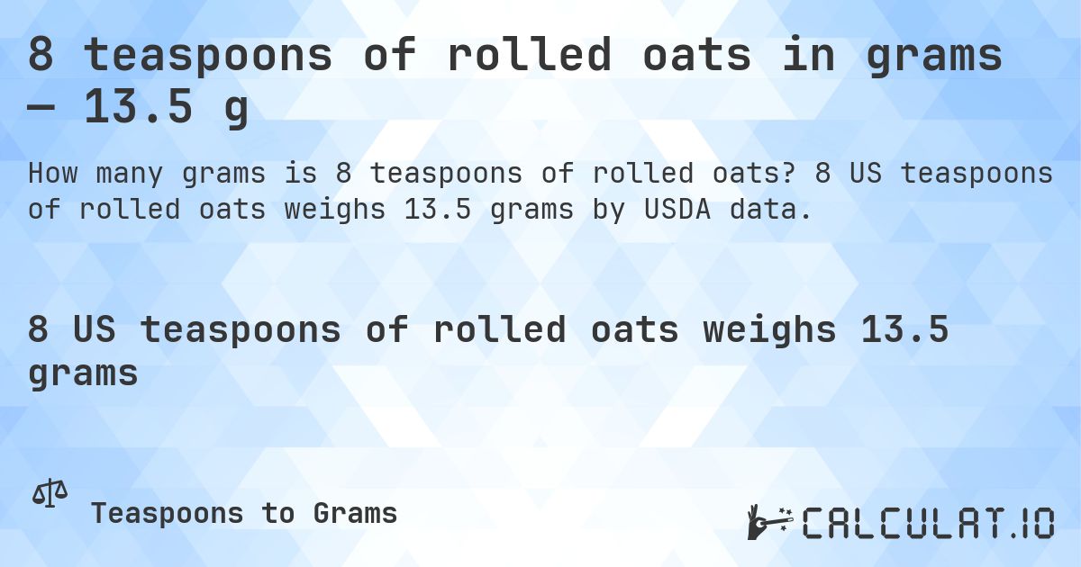 8 teaspoons of rolled oats in grams — 13.5 g. 8 US teaspoons of rolled oats weighs 13.5 grams by USDA data.