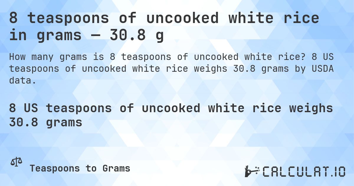 8 teaspoons of uncooked white rice in grams — 30.8 g. 8 US teaspoons of uncooked white rice weighs 30.8 grams by USDA data.