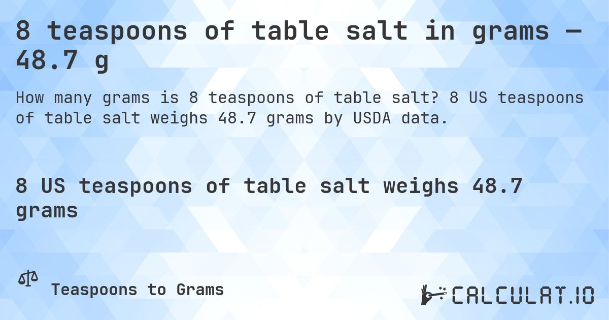 8 teaspoons of table salt in grams — 48.7 g. 8 US teaspoons of table salt weighs 48.7 grams by USDA data.